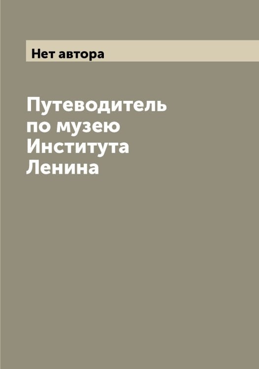 Обложка книги «Путеводитель по музею Института Ленина» — Нет автора, ISBN 9785519871136