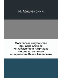 Московское государство при царе Алексее Михайловиче и патриархе Никоне по запискам архидиакона Павла Алеппского
