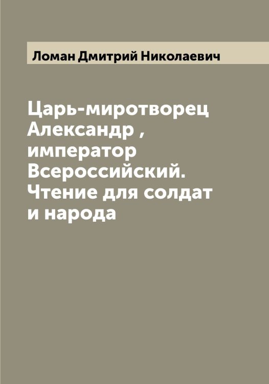 Обложка книги «Царь-миротворец Александр , император Всероссийский. Чтение для солдат и народа» — Ломан Дмитрий Николаевич, ISBN 9785519938112