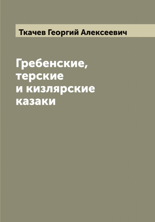 Обложка книги «Гребенские, терские и кизлярские казаки» — Ткачев Георгий Алексеевич, ISBN 9785519769150