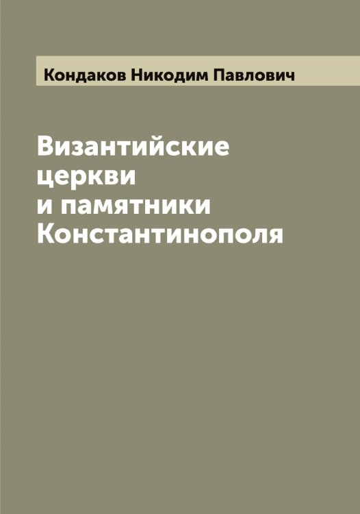 Обложка книги «Византийские церкви и памятники Константинополя» — Кондаков Никодим Павлович, ISBN 9785519900577