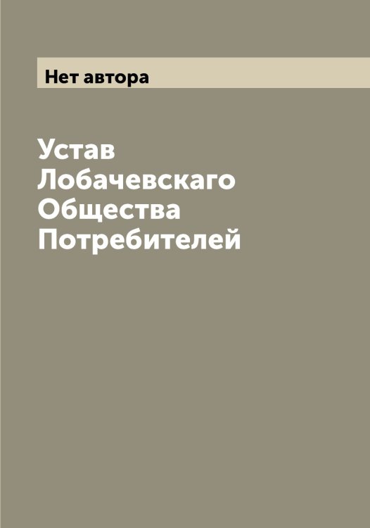 Обложка книги «Устав Лобачевскаго Общества Потребителей» — Нет автора, ISBN 9785519937184