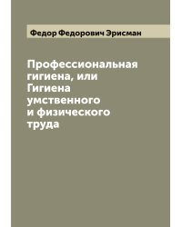 Профессиональная гигиена, или Гигиена умственного и физического труда
