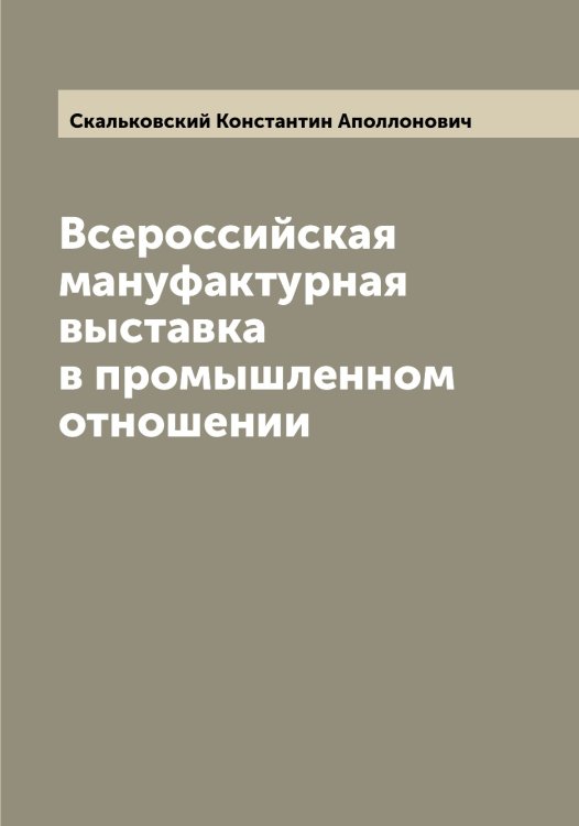 Всероссийская мануфактурная выставка в промышленном отношении Обложка книги «Всероссийская мануфактурная выставка в промышленном отношении» — Скальковский Константин Аполлонович, ISBN 9785519737517