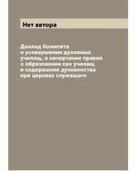 Доклад Комитета о усовершении духовных училищ, и начертание правил о образовании сих училищ и содержании духовенства при церквах служащаго