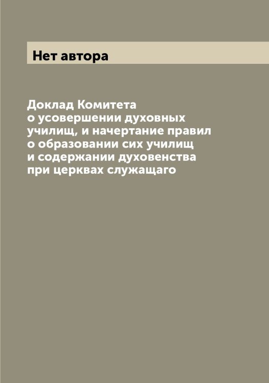 Обложка книги «Доклад Комитета о усовершении духовных училищ, и начертание правил о образовании сих училищ и содержании духовенства при церквах служащаго» — Нет автора, ISBN 9785519829137