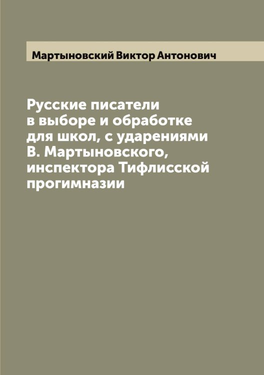 Обложка книги «Русские писатели в выборе и обработке для школ, с ударениями В. Мартыновского, инспектора Тифлисской прогимназии» — Мартыновский Виктор Антонович, ISBN 9785519956208