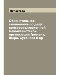 Обвинительное заключение по делу контрреволюционной меньшевистской организации Громана, Шера, Суханова и др