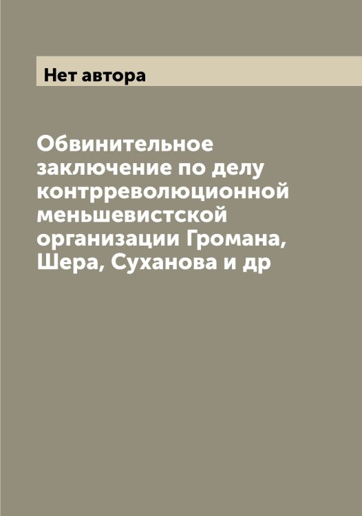 Обложка книги «Обвинительное заключение по делу контрреволюционной меньшевистской организации Громана, Шера, Суханова и др» — Нет автора, ISBN 9785519751629