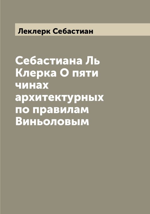Обложка книги «Себастиана Ль Клерка О пяти чинах архитектурных по правилам Виньоловым» — Леклерк Себастиан, ISBN 9785519930031