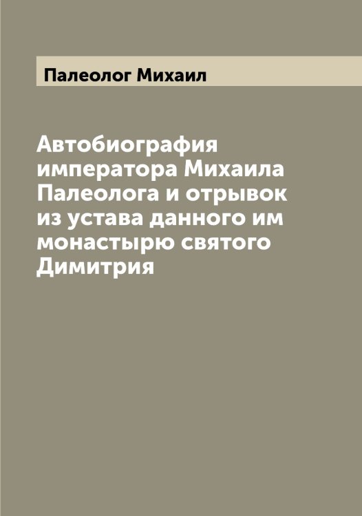 Автобиография императора Михаила Палеолога и отрывок из устава данного им монастырю святого Димитрия Обложка книги «Автобиография императора Михаила Палеолога и отрывок из устава данного им монастырю святого Димитрия» — Палеолог Михаил, ISBN 9785521271283