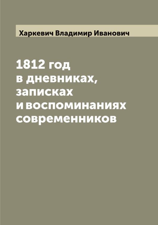 Обложка книги «1812 год в дневниках, записках и воспоминаниях современников» — Харкевич Владимир Иванович, ISBN 9785521288793