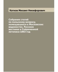 Собрание статей по польскому вопросу, помещавшихся в Московских ведомостях, Русском вестнике и Современной летописи 1863 год