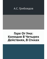 Горе От Ума: Комедия В Четырех Действиях, В Стихах