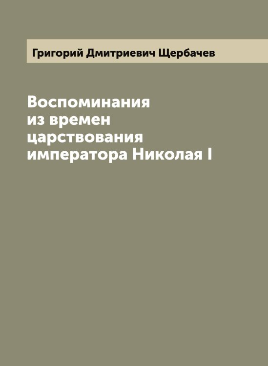 Воспоминания из времен царствования императора Николая I Обложка книги «Воспоминания из времен царствования императора Николая I» — Григорий Дмитриевич Щербачев, ISBN 9785521389476
