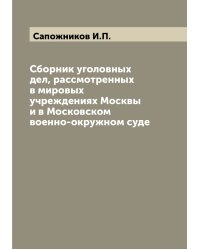 Сборник уголовных дел, рассмотренных в мировых учреждениях Москвы и в Московском военно-окружном суде