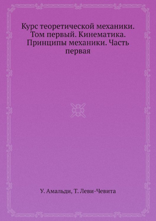 Курс теоретической механики. Том первый. Кинематика. Принципы механики. Часть первая Курс теоретической механики. Том первый. Кинематика. Принципы механики. Часть первая