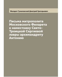 Письма митрополита Московского Филарета к наместнику Свято-Троицкой Сергиевой лавры архимандриту Антонию