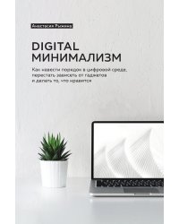 Digital минимализм. Как навести порядок в цифровой среде, перестать зависеть от гаджетов и делать то, что нравится
