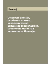 О святых иконах, особенно чтимых, находящихся во Владимирской епархии. сочинение магистра иеромонаха Иоасафа