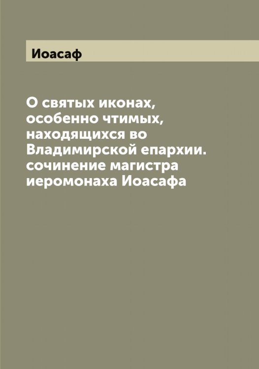 Обложка книги «О святых иконах, особенно чтимых, находящихся во Владимирской епархии. сочинение магистра иеромонаха а» — Иоасаф, ISBN 9785519872393