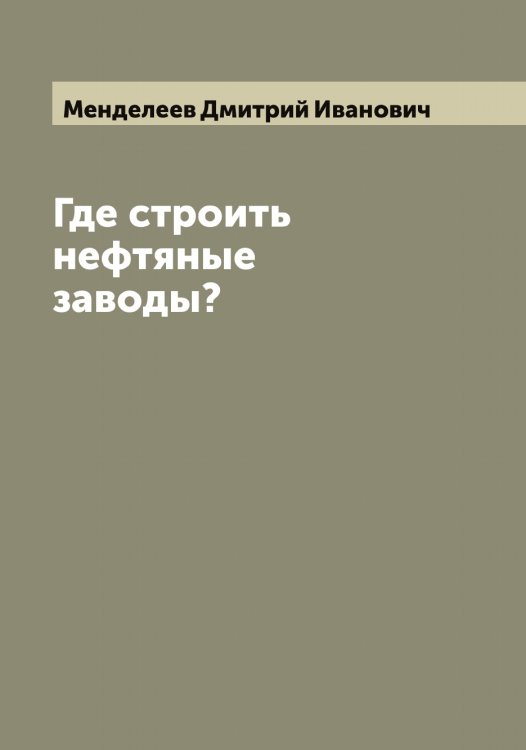 Обложка книги «Где строить нефтяные заводы?» — Менделеев Дмитрий Иванович, ISBN 9785519962001