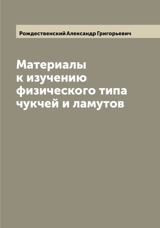 Материалы к изучению физического типа чукчей и ламутов Обложка книги «Материалы к изучению физического типа чукчей и ламутов» — Рождественский Александр Григорьевич, ISBN 9785519809290