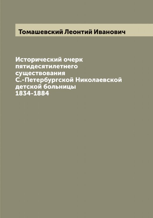 Обложка книги «Исторический очерк пятидесятилетнего существования С.-Петербургской Николаевской детской больницы 1834-1884» — Томашевский Леонтий Иванович, ISBN 9785519772969