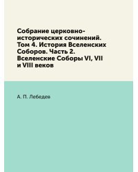 Собрание церковно-исторических сочинений. Том 4. История Вселенских Соборов. Часть 2. Вселенские Соборы VI, VII и VIII веков