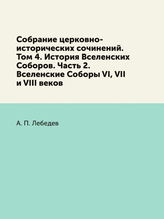 Собрание церковно-исторических сочинений. Том 4. История Вселенских Соборов. Часть 2. Вселенские Соборы VI, VII и VIII веков