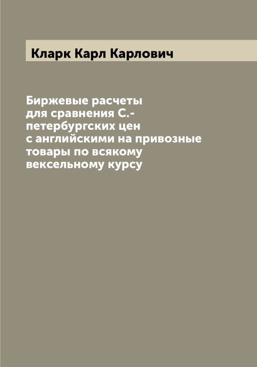 Биржевые расчеты для сравнения С.-петербургских цен с английскими на привозные товары по всякому вексельному курсу Обложка книги «Биржевые расчеты для сравнения С.-петербургских цен с английскими на привозные товары по всякому вексельному курсу» — Кларк Карл Карлович, ISBN 9785519892209