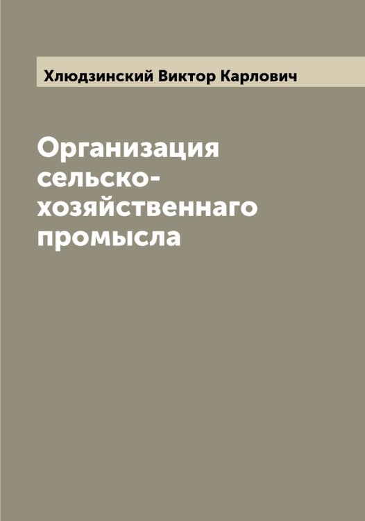 Организация сельско-хозяйственнаго промысла Обложка книги «Организация сельско-хозяйственнаго промысла» — Хлюдзинский Виктор Карлович, ISBN 9785521291892