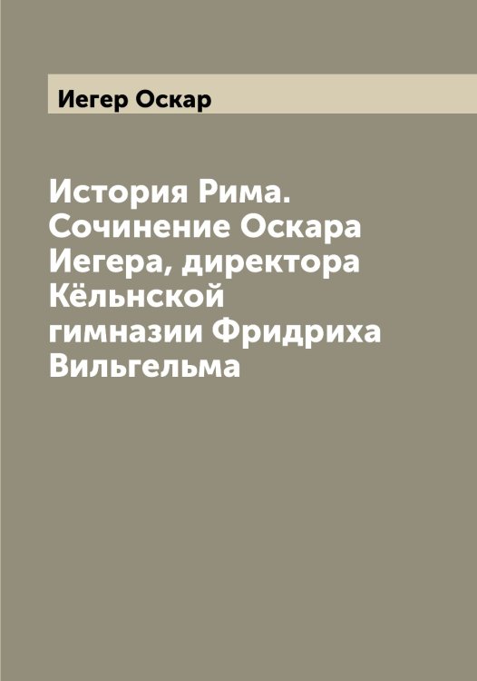 Обложка книги «История Рима. Сочинение Оскара Иегера, директора Кёльнской гимназии Фридриха Вильгельма» — Иегер Оскар, ISBN 9785519868051
