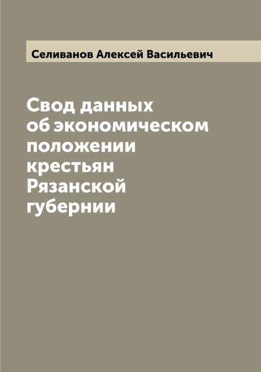 Обложка книги «Свод данных об экономическом положении крестьян Рязанской губернии» — Селиванов Алексей Васильевич, ISBN 9785519851879