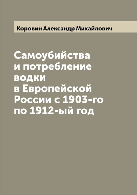 Обложка книги «Самоубийства и потребление водки в Европейской России с 1903-го по 1912-ый год» — Коровин Александр Михайлович, ISBN 9785519903943