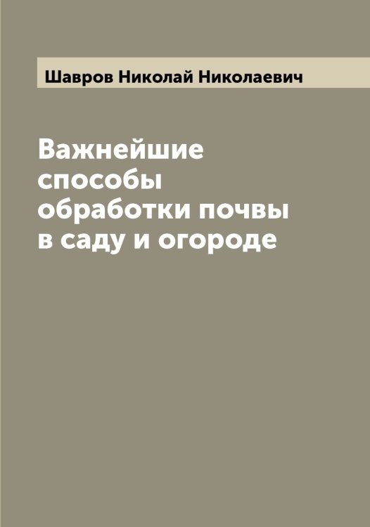 Обложка книги «Важнейшие способы обработки почвы в саду и огороде» — Шавров Николай Николаевич, ISBN 9785521305964
