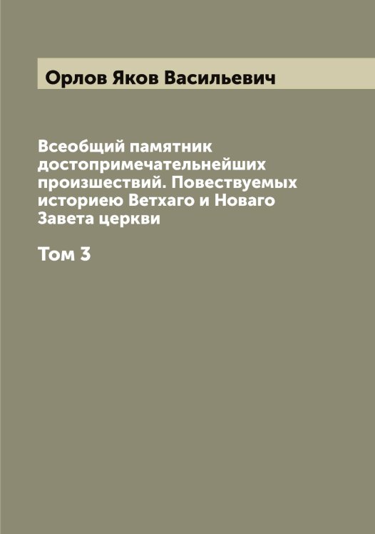 Всеобщий памятник достопримечательнейших произшествий. Повествуемых историею Ветхаго и Новаго Завета церкви Обложка книги «Всеобщий памятник достопримечательнейших произшествий. Повествуемых историею Ветхаго и Новаго Завета церкви» — Орлов Яков Васильевич, ISBN 9785521265121