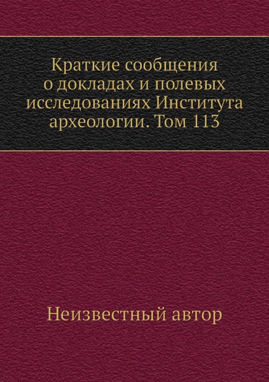 Краткие сообщения о докладах и полевых исследованиях Института археологии. Том 113