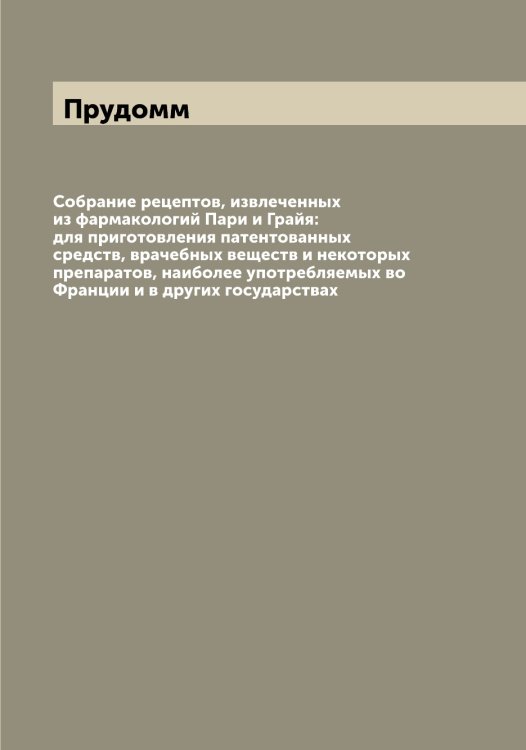 Обложка книги «Собрание рецептов, извлеченных из фармакологий Пари и Грайя: для приготовления патентованных средств, врачебных веществ и некоторых препаратов, наиболее употребляемых во Франции и в других государствах» — Прудомм, ISBN 9785519797412