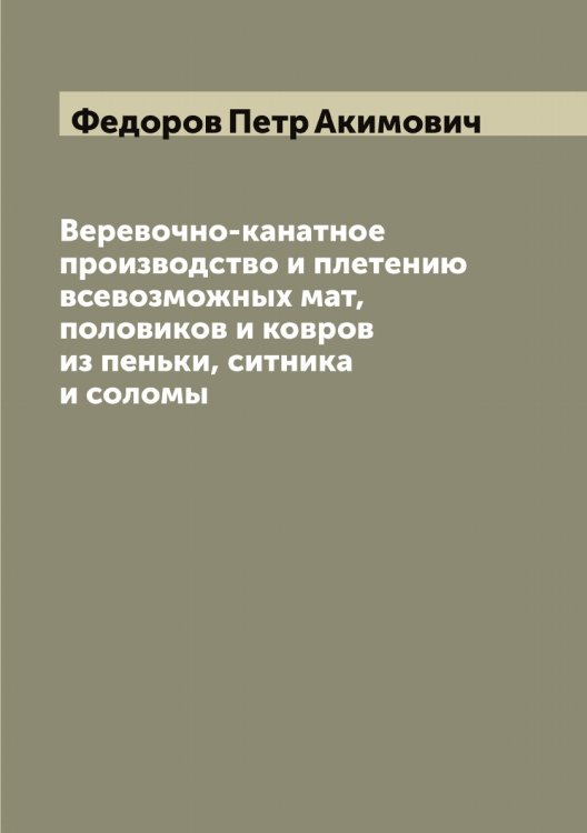 Обложка книги «Веревочно-канатное производство и плетению всевозможных мат, половиков и ковров из пеньки, ситника и соломы» — Федоров Петр Акимович, ISBN 9785519788045