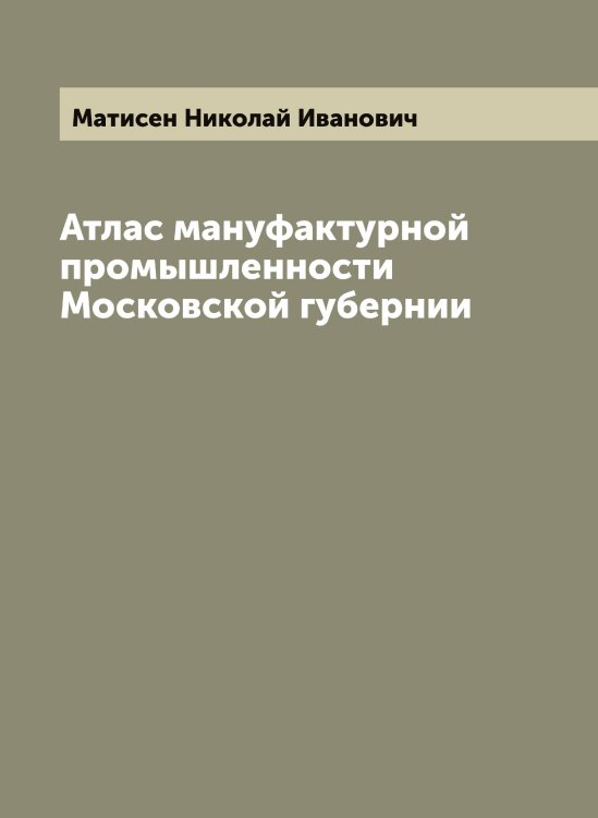 Обложка книги «Атлас мануфактурной промышленности Московской губернии» — Матисен Николай Иванович, ISBN 9785519957342