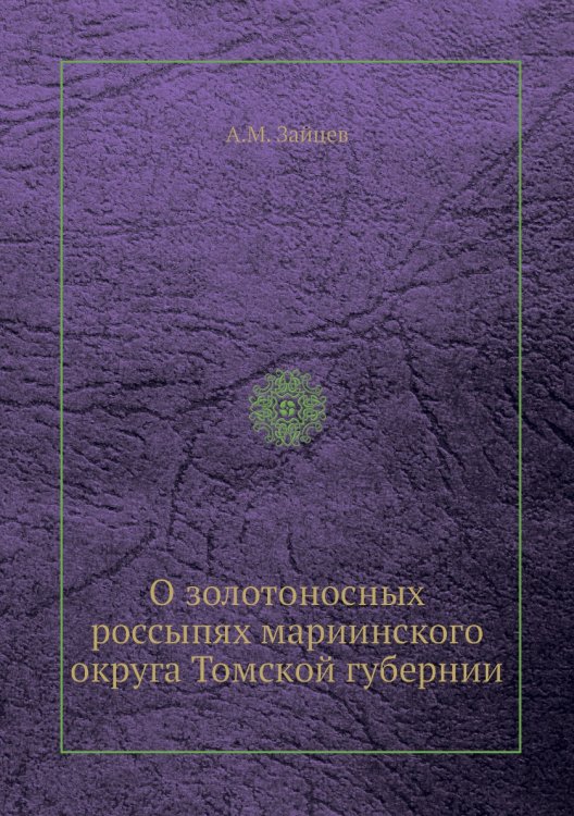 Обложка книги «О золотоносных россыпях мариинского округа Томской губернии» — А.М. Зайцев, ISBN 9785458482332