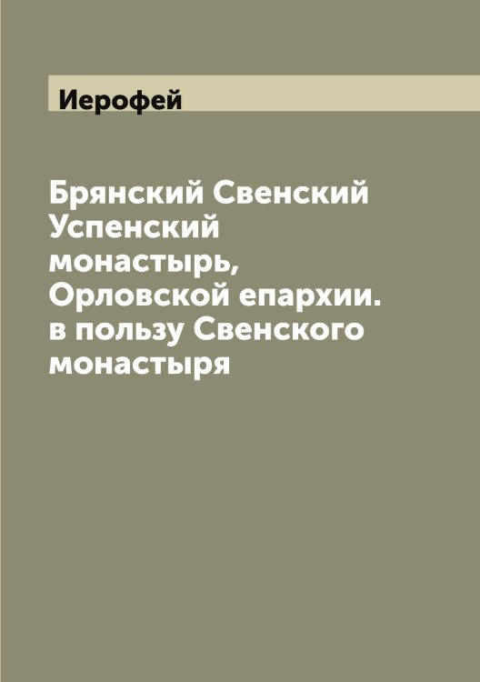 Обложка книги «Брянский Свенский Успенский монастырь, Орловской епархии. в пользу Свенского монастыря» — Иерофей, ISBN 9785519868396