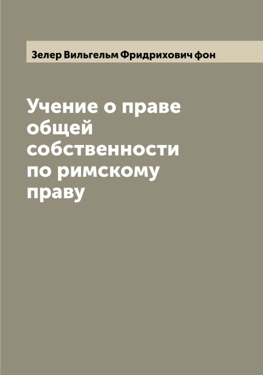 Обложка книги «Учение о праве общей собственности по римскому праву» — Зелер Вильгельм Фридрихович фон, ISBN 9785519860093