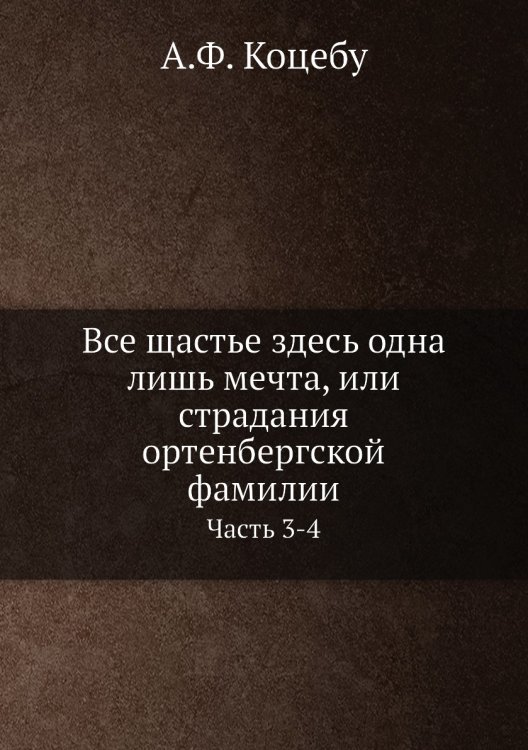 Обложка книги «Все щастье здесь одна лишь мечта, или страдания ортенбергской фамилии» — А.Ф. Коцебу, ISBN 9785458170703