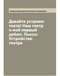 Давайте устроим театр! Наш театр и мой первый дебют. Пьесы: Устройство театра