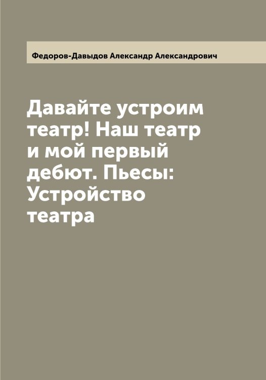 Обложка книги «Давайте устроим театр! Наш театр и мой первый дебют. Пьесы: Устройство театра» — Федоров-Давыдов Александр Александрович, ISBN 9785519788465