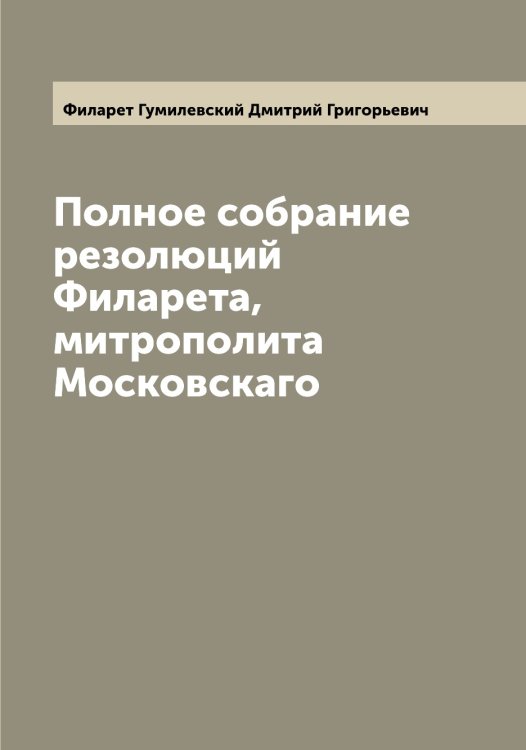 Обложка книги «Полное собрание резолюций Филарета, митрополита Московскаго» — Филарет Гумилевский Дмитрий Григорьевич, ISBN 9785521282012
