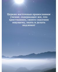 Церкви восточныя православное учение, содержащее все, что христианину, своего спасения ищущему, знать и делать надлежит