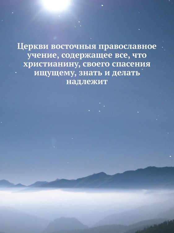 Церкви восточныя православное учение, содержащее все, что христианину, своего спасения ищущему, знать и делать надлежит